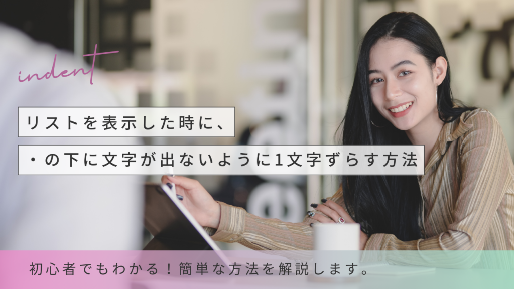 【初心者でもわかる】字下げ、字上げのインデント。リストを表示した時に、・の下に文字が出ないように1文字ずらす方法